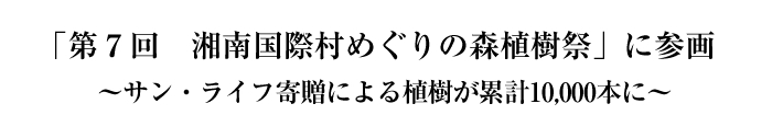 「第7回　湘南国際村めぐりの森植樹祭」に参画　～サン・ライフ寄贈による植樹が累計10,000本に～